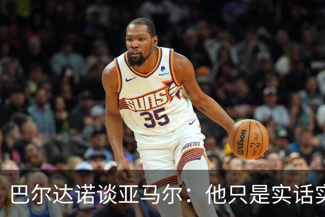 巴尔达诺谈亚马尔：他只是实话实说，却被我们认为是一种罪过