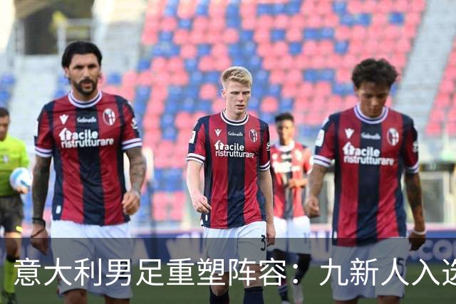 意大利男足重塑阵容：九新人入选备战欧国联，曼奇尼回归引期待