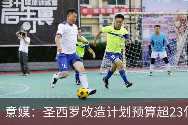 意媒：圣西罗改造计划预算超23亿欧，预计2032欧洲杯前全部落成